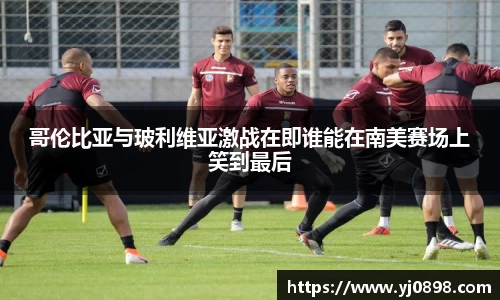 哥伦比亚与玻利维亚激战在即谁能在南美赛场上笑到最后