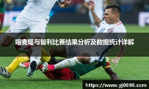 喀麦隆与智利比赛结果分析及数据统计详解